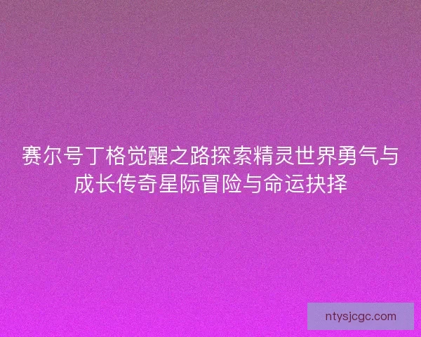赛尔号丁格觉醒之路探索精灵世界勇气与成长传奇星际冒险与命运抉择