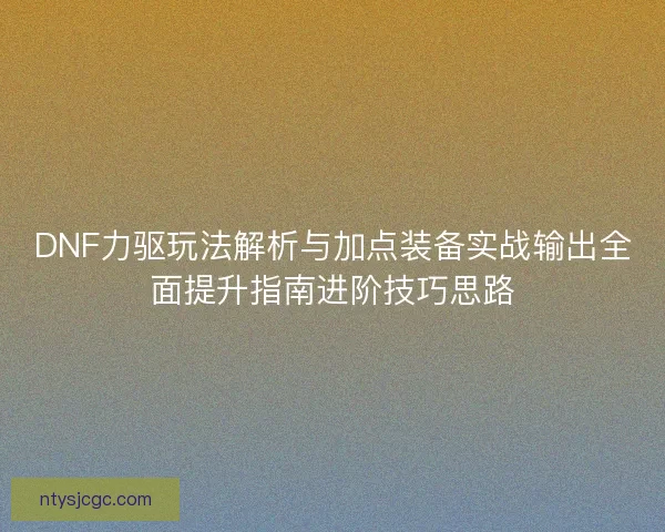 DNF力驱玩法解析与加点装备实战输出全面提升指南进阶技巧思路