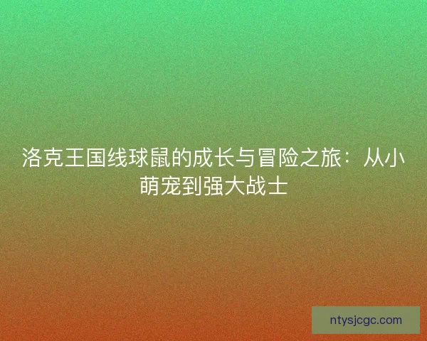 洛克王国线球鼠的成长与冒险之旅：从小萌宠到强大战士