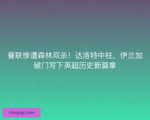 曼联惨遭森林双杀！达洛特中柱，伊兰加破门写下英超历史新篇章