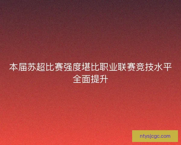 本届苏超比赛强度堪比职业联赛竞技水平全面提升