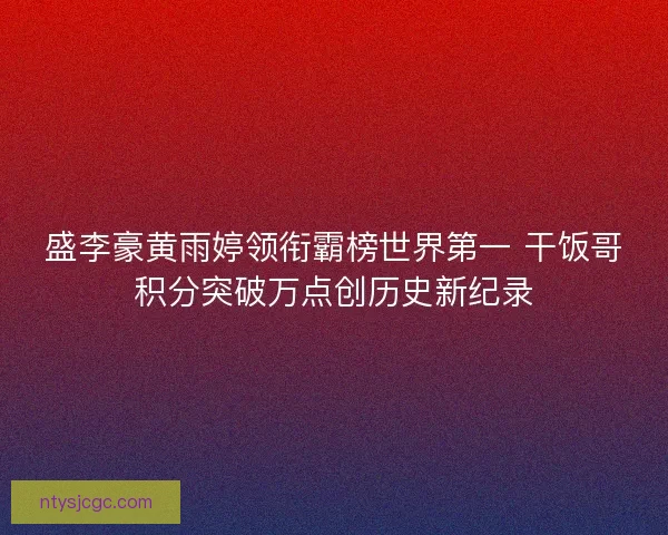 盛李豪黄雨婷领衔霸榜世界第一 干饭哥积分突破万点创历史新纪录